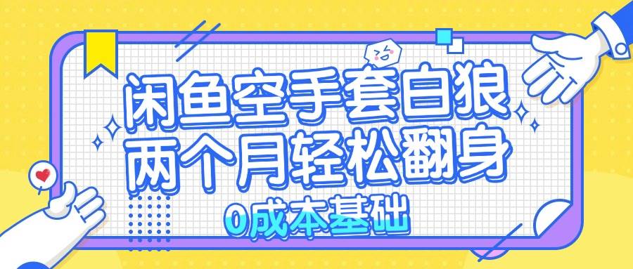 （13004期）闲鱼空手套白狼 0成本基础，简单易上手项目 两个月轻松翻身           …-问小徐资源库