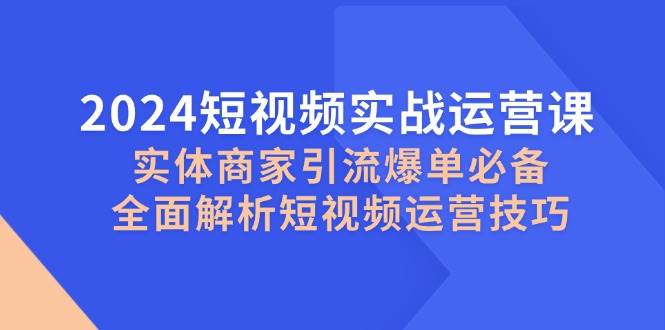 （12987期）2024短视频实战运营课，实体商家引流爆单必备，全面解析短视频运营技巧-问小徐资源库