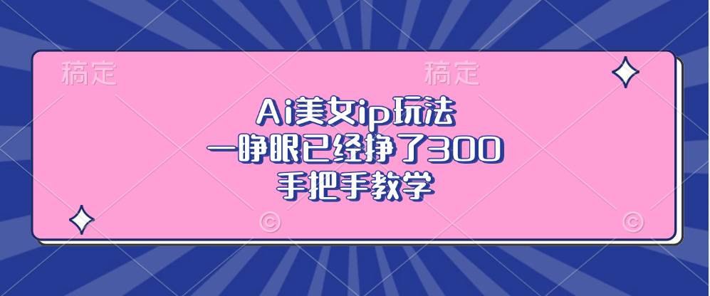 （13286期）Ai美女ip玩法，一睁眼已经挣了300，手把手教学-问小徐资源库