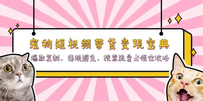 （13227期）宠物短视频带货变现宝典：爆款复制、违规避免、搜索流量占领全攻略-问小徐资源库