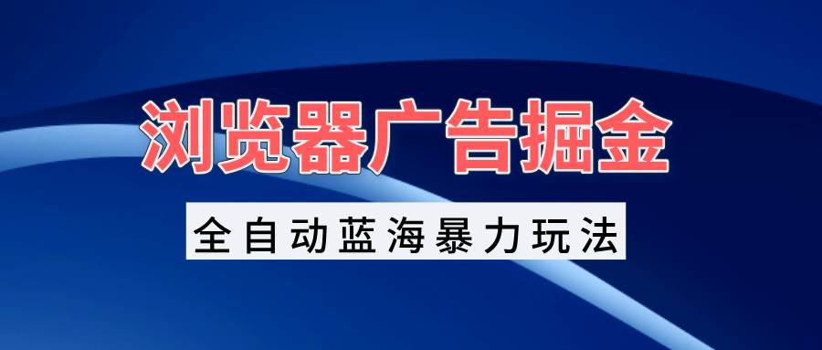 （13423期）浏览器广告掘金，全自动蓝海暴力玩法，轻松日入1000+矩阵无脑开干-问小徐资源库
