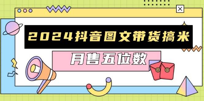 （13299期）2024抖音图文带货搞米：快速起号与破播放方法，助力销量飙升，月售五位数-问小徐资源库