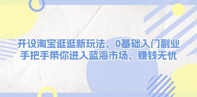 （13870期）开设淘宝逛逛新玩法，0基础入门副业，手把手带你进入蓝海市场，赚钱无忧-问小徐资源库