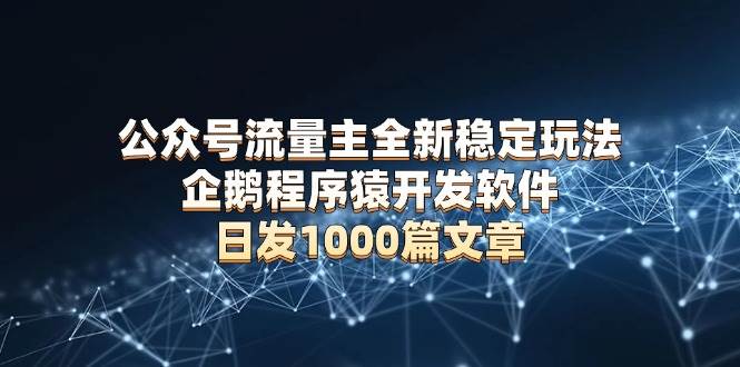 （13868期）公众号流量主全新稳定玩法 企鹅程序猿开发软件 日发1000篇文章 无需AI改写-问小徐资源库