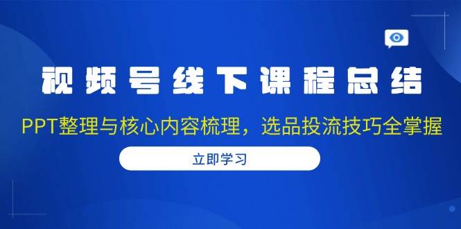 （13743期）视频号线下课程总结：PPT整理与核心内容梳理，选品投流技巧全掌握-问小徐资源库