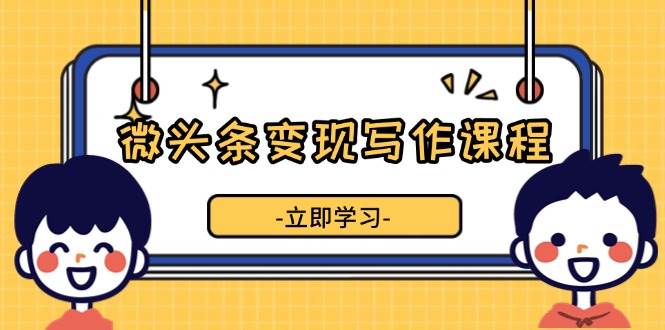 （13766期）微头条变现写作课程，掌握流量变现技巧，提升微头条质量，实现收益增长-问小徐资源库