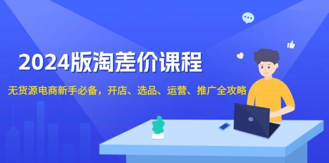 （13871期）2024版淘差价课程，无货源电商新手必备，开店、选品、运营、推广全攻略-问小徐资源库