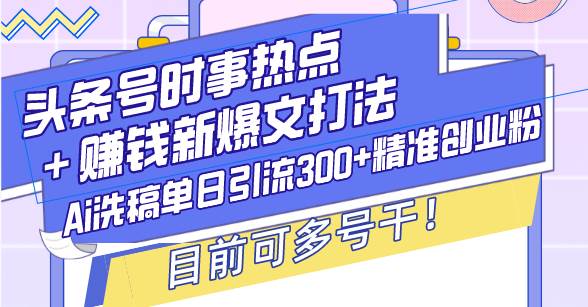 （13782期）头条号时事热点＋赚钱新爆文打法，Ai洗稿单日引流300+精准创业粉，目前…-问小徐资源库
