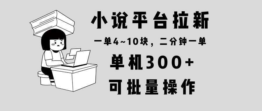 （13800期）小说平台拉新，单机300+，两分钟一单4~10块，操作简单可批量。-问小徐资源库