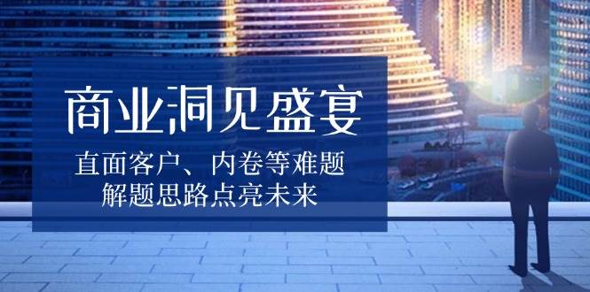 （13845期）商业洞见盛宴，直面客户、内卷等难题，解题思路点亮未来-问小徐资源库