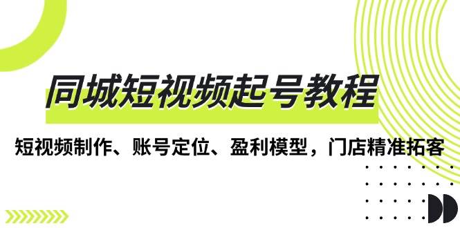 （13560期）同城短视频起号教程，短视频制作、账号定位、盈利模型，门店精准拓客-问小徐资源库