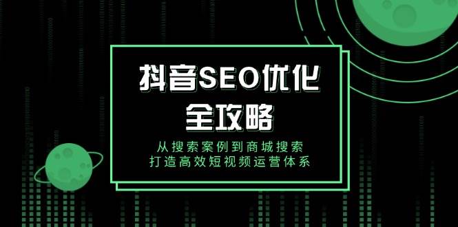 （14023期）抖音 SEO优化全攻略，从搜索案例到商城搜索，打造高效短视频运营体系-问小徐资源库