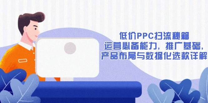 （13879期）低价PPC扫流秘籍：运营必备能力, 推广基础, 产品布局与数据化选款详解-问小徐资源库