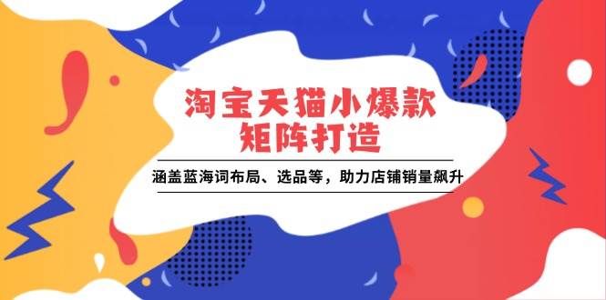 （13882期）淘宝天猫小爆款矩阵打造：涵盖蓝海词布局、选品等，助力店铺销量飙升-问小徐资源库