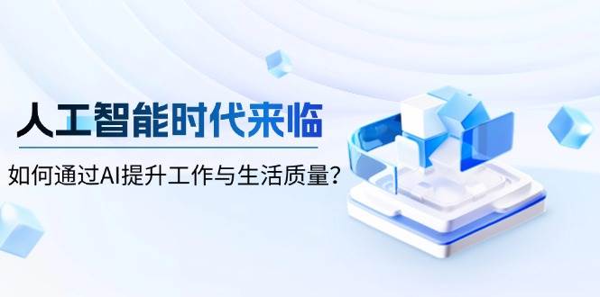 （13930期）人工智能时代来临，如何通过AI提升工作与生活质量？-问小徐资源库