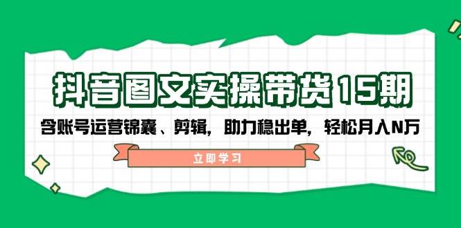 （14038期）抖音 图文实操带货15期，含账号运营锦囊、剪辑，助力稳出单，轻松月入N万-问小徐资源库