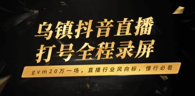 （14014期）乌镇抖音直播打号全程录屏，gvm20万一场，直播行业风向标，懂行必看-问小徐资源库