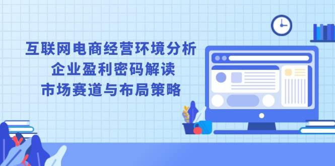 （13878期）互联网电商经营环境分析, 企业盈利密码解读, 市场赛道与布局策略-问小徐资源库