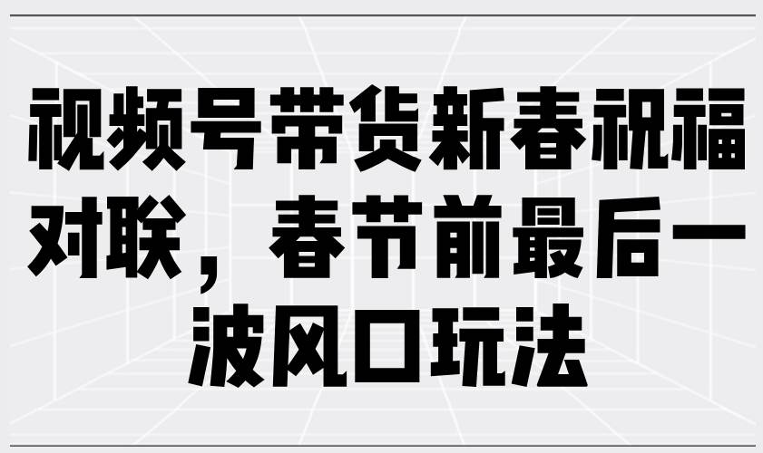 （13991期）视频号带货新春祝福对联，春节前最后一波风口玩法-问小徐资源库