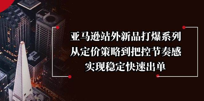 （13970期）亚马逊站外新品打爆系列，从定价策略到把控节奏感，实现稳定快速出单-问小徐资源库