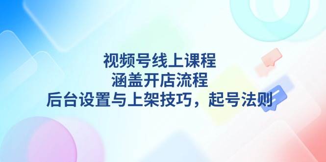 （13881期）视频号线上课程详解，涵盖开店流程，后台设置与上架技巧，起号法则-问小徐资源库