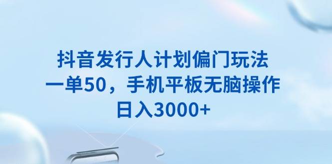 （13967期）抖音发行人计划偏门玩法，一单50，手机平板无脑操作，日入3000+-问小徐资源库