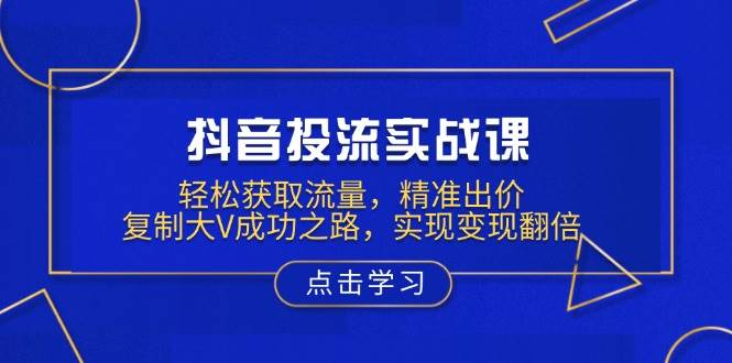 （13954期）抖音投流实战课，轻松获取流量，精准出价，复制大V成功之路，实现变现翻倍-问小徐资源库