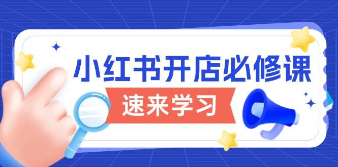 （13972期）小红书开店必修课，详解开店流程与玩法规则，开启电商变现之旅-问小徐资源库