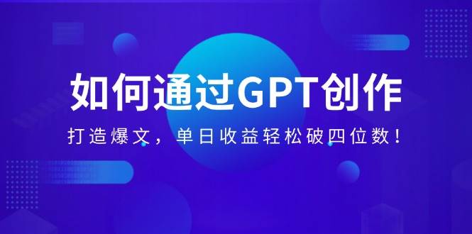（14228期）如何通过GPT创作，打造爆文，单日收益轻松破四位数！-问小徐资源库