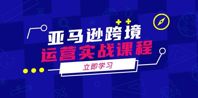 （14188期）亚马逊跨境运营实战课程：涵盖亚马逊运营、申诉、选品等多个方面-问小徐资源库