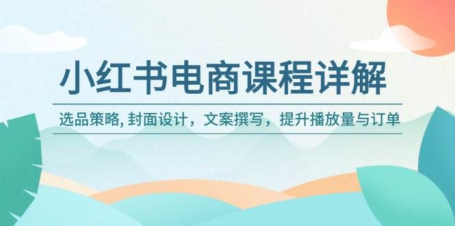 （14121期）小红书电商课程详解：选品策略, 封面设计，文案撰写，提升播放量与订单-问小徐资源库
