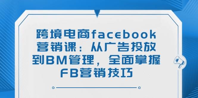 （14314期）跨境电商facebook营销课：从广告投放到BM管理，全面掌握FB营销技巧-问小徐资源库