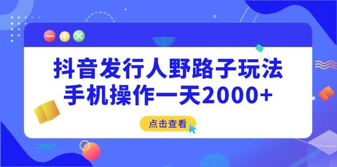 （14319期）抖音发行人野路子玩法，手机操作一天2000+-问小徐资源库