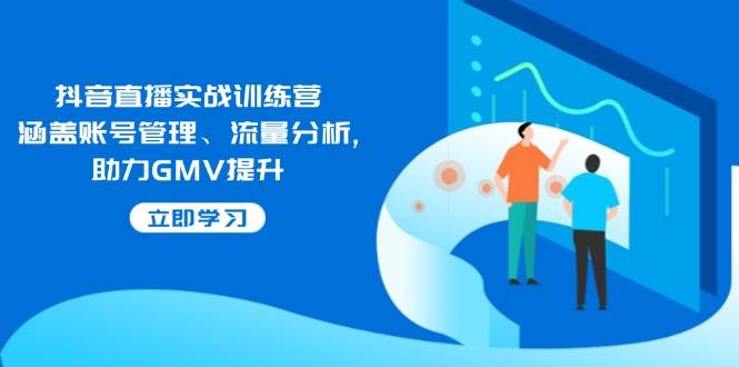 （14143期）抖音直播实战训练营：涵盖账号管理、流量分析, 助力GMV提升-问小徐资源库