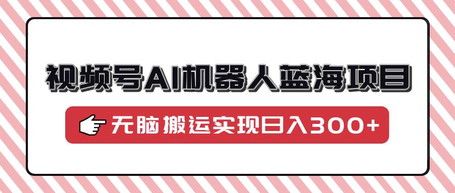 （14107期）视频号AI机器人蓝海项目，操作简单适合0基础小白，无脑搬运实现日入300+-问小徐资源库