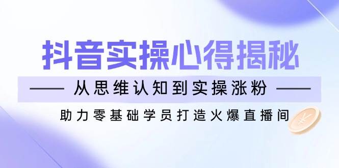 （14344期）抖音实战心得揭秘，从思维认知到实操涨粉，助力零基础学员打造火爆直播间-问小徐资源库