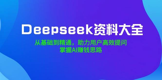 （14331期）Deepseek资料大全，从基础到精通，助力用户高效提问，掌握AI赚钱思路-问小徐资源库