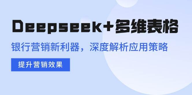 （14280期）Deepseek+多维表格，银行营销新利器，深度解析应用策略，提升营销效果-问小徐资源库