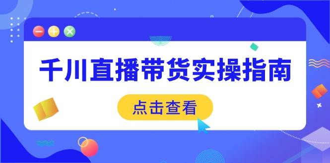 （14265期）千川直播带货实操指南：从选品到数据优化，基础到实操全面覆盖-问小徐资源库