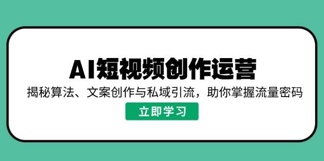 （14287期）AI短视频创作运营，揭秘算法、文案创作与私域引流，助你掌握流量密码-问小徐资源库