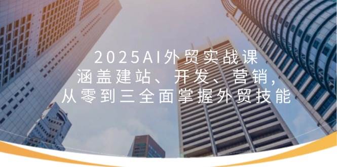 （14135期）2025AI外贸实战课：涵盖建站、开发、营销, 从零到三全面掌握外贸技能-问小徐资源库