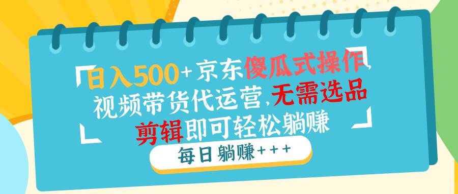 （14123期）日入500+京东傻瓜式操作，视频带货代运营，无需选品剪辑即可轻松躺赚-问小徐资源库
