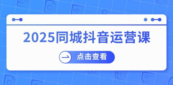 （14286期）2025同城抖音运营课：涵盖实体店盈利，团购好处，助商家获取流量-问小徐资源库