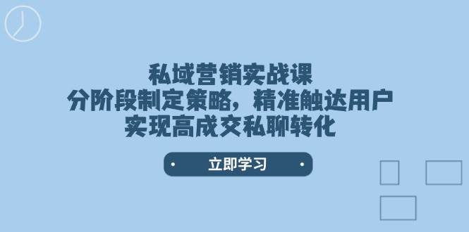 （14100期）私域营销实战课，分阶段制定策略，精准触达用户，实现高成交私聊转化-问小徐资源库