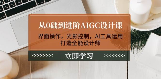 （14134期）从0础到进阶AIGC设计课：界面操作，光影控制，AI工具运用，打造全能设计师-问小徐资源库