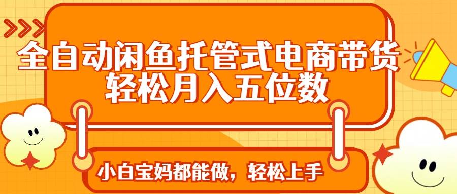 （14132期）全自动闲鱼托管式电商带货 轻松实现月入五位数-问小徐资源库