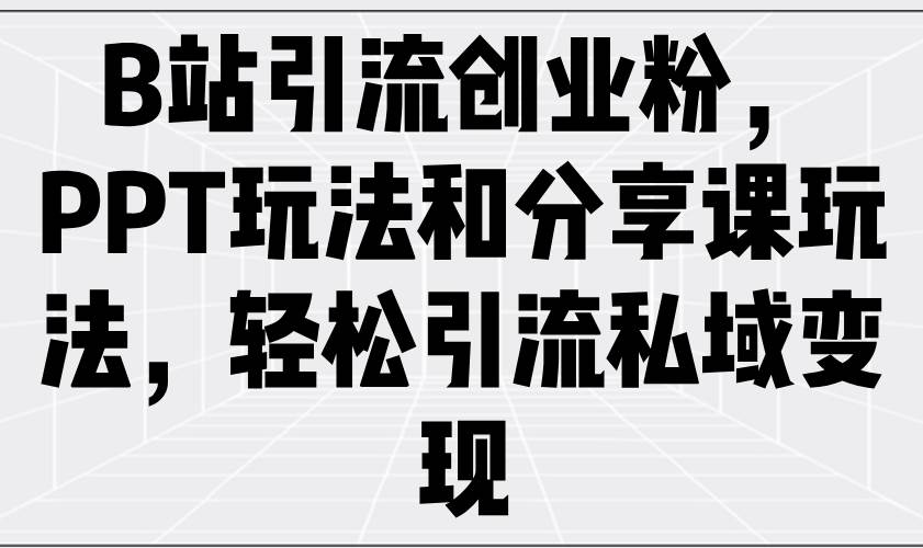 （14422期）B站引流创业粉，PPT玩法和分享课玩法，轻松引流私域变现-问小徐资源库