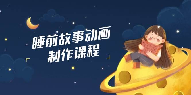 （14546期）睡前故事动画制作课程，涵盖AI文案、配音、视频剪辑等，实现百分百原创-问小徐资源库