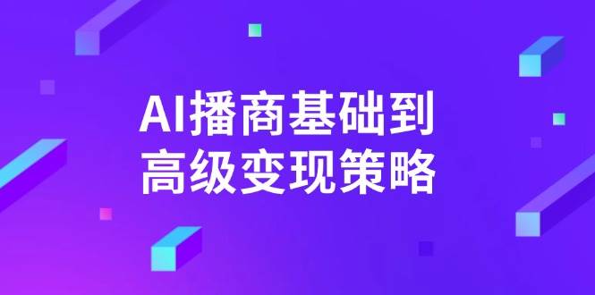 （14512期）AI-播商基础到高级变现策略。通过详细拆解和讲解，实现商业变现。-问小徐资源库
