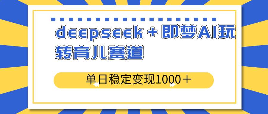 （14553期）deepseek＋即梦AI玩转育儿赛道，单日稳定变现1000＋育儿赛道-问小徐资源库